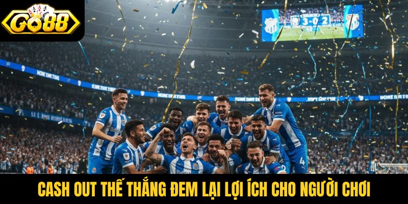 Cash Out thế thắng đem lại lợi ích cho người chơi